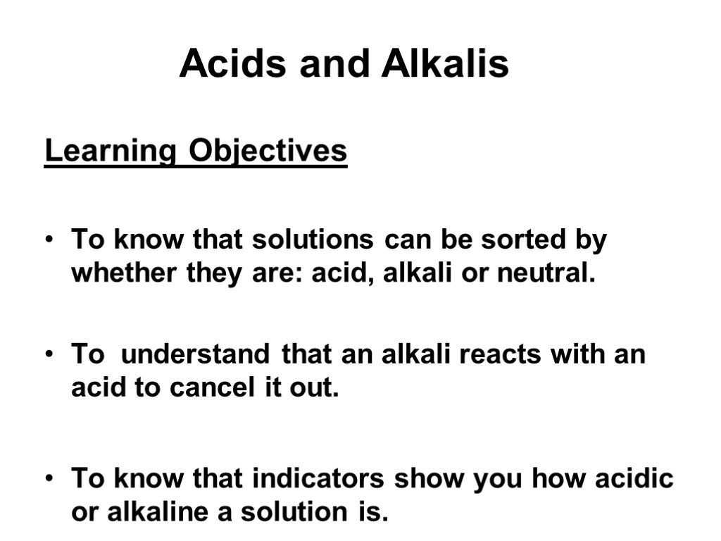 Acids and Alkalis Learning Objectives To know that solutions can be sorted by whether